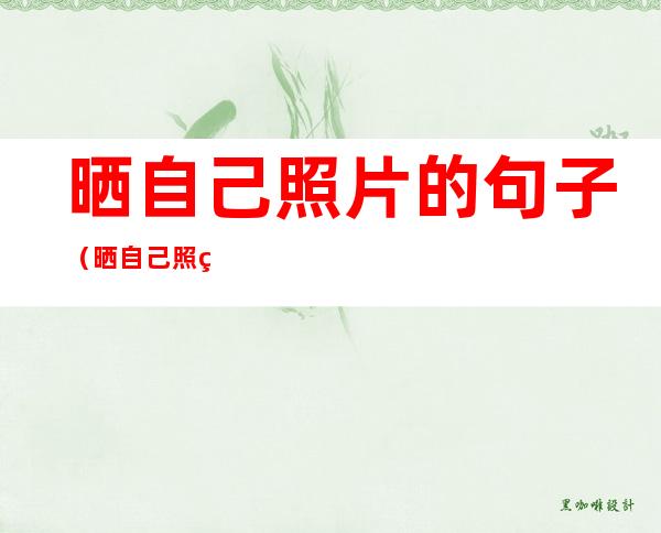 晒自己照片的句子(晒自己照片的句子开心调皮)