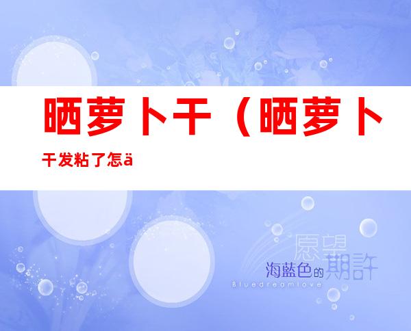 晒萝卜干(晒萝卜干发粘了怎么办)