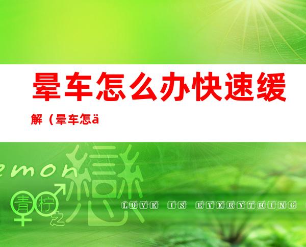 晕车怎么办快速缓解(晕车怎么办快速缓解小妙招)