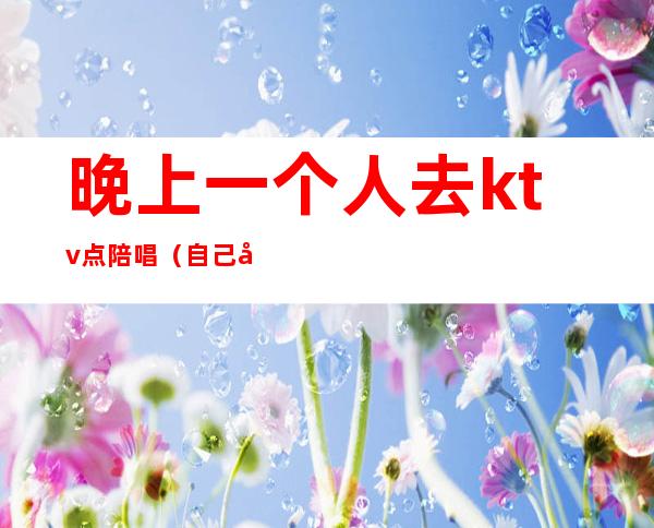 晚上一个人去ktv点陪唱（自己去ktv找陪唱）
