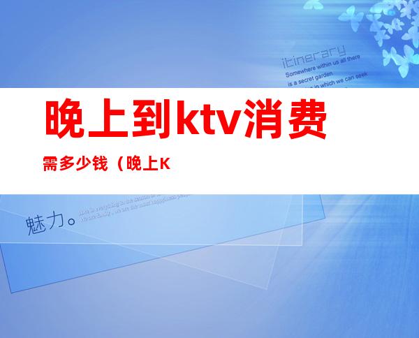 晚上到ktv消费需多少钱(晚上KTV多少钱)