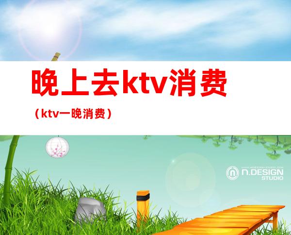 晚上去ktv消费(ktv一晚消费)