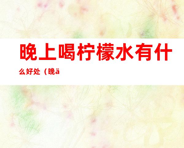 晚上喝柠檬水有什么好处（晚上喝柠檬水有什么好处吗）