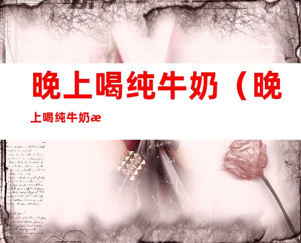 晚上喝纯牛奶（晚上喝纯牛奶有什么好处和坏处）