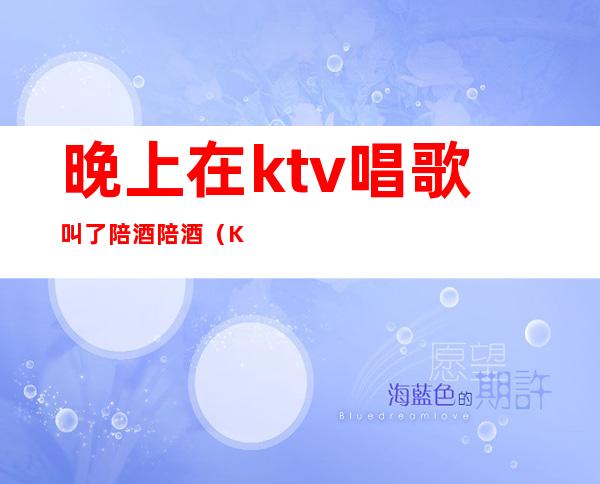 晚上在ktv唱歌叫了陪酒陪酒（KTV陪酒唱歌）
