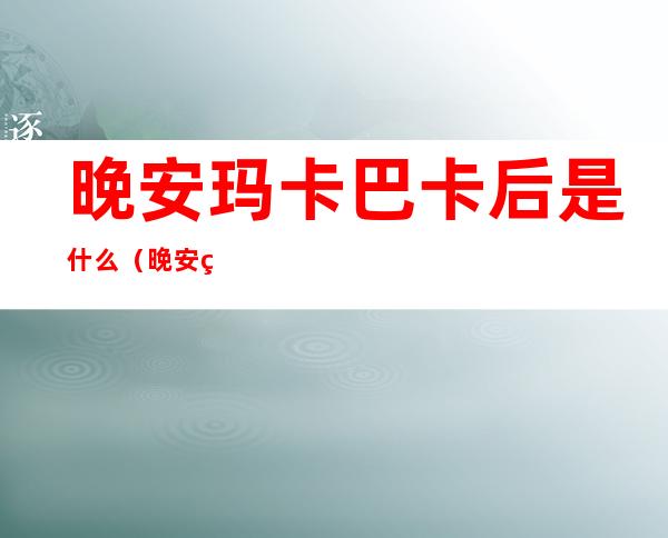 晚安玛卡巴卡后是什么(晚安玛卡巴卡后是什么含义)