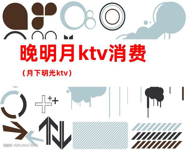 晚明月ktv消费(月下明光ktv)