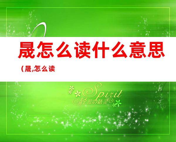 晟怎么读什么意思(晟,怎么读)