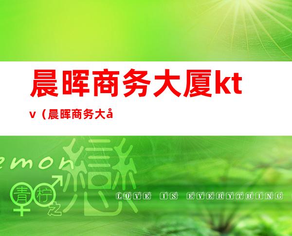 晨晖商务大厦ktv(晨晖商务大厦)