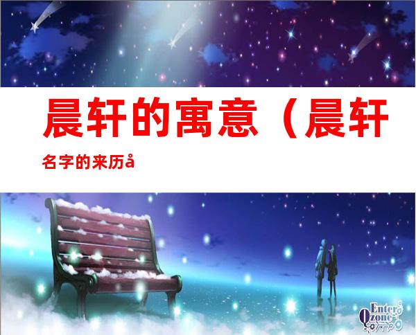 晨轩的寓意(晨轩名字的来历和意义)