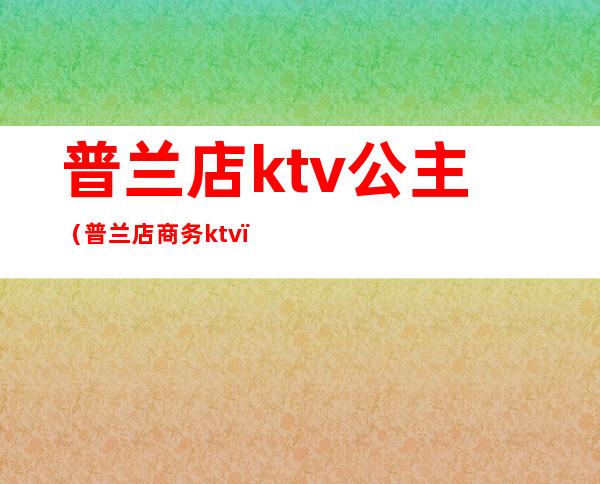 普兰店ktv公主(普兰店商务ktv)