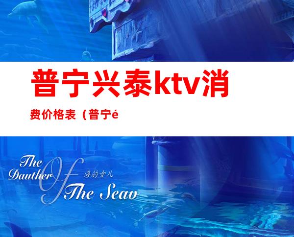 普宁兴泰ktv消费价格表(普宁里湖兴泰ktv电话)