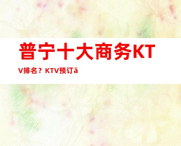 普宁十大商务KTV排名？KTV预订优惠多多酒买二送一