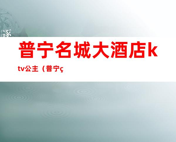 普宁名城大酒店ktv公主(普宁皇朝明珠大酒店ktv公主)
