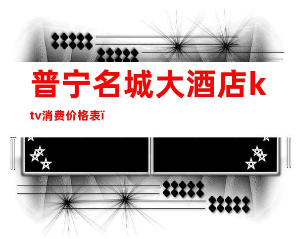 普宁名城大酒店ktv消费价格表(广东普宁售楼ktv)