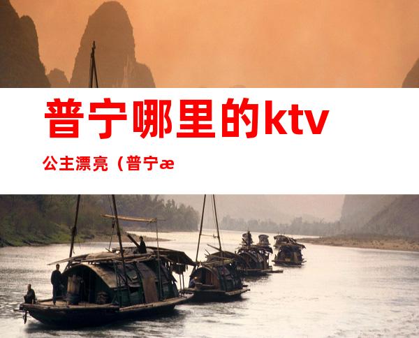 普宁哪里的ktv公主漂亮(普宁最好的ktv在哪里)