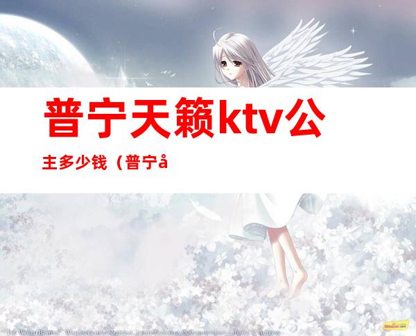 普宁天籁ktv公主多少钱(普宁哪个ktv消费最便宜)