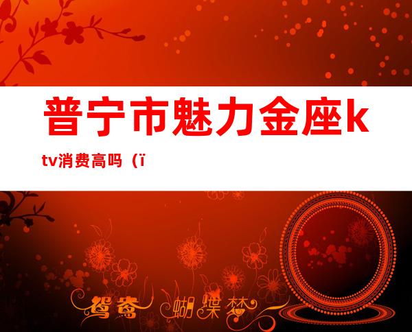 普宁市魅力金座ktv消费高吗()