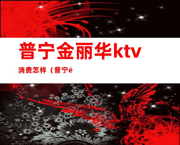 普宁金丽华ktv消费怎样（普宁金狮酒店KTV）