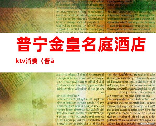 普宁金皇名庭酒店ktv消费(普宁金黄名庭酒店)
