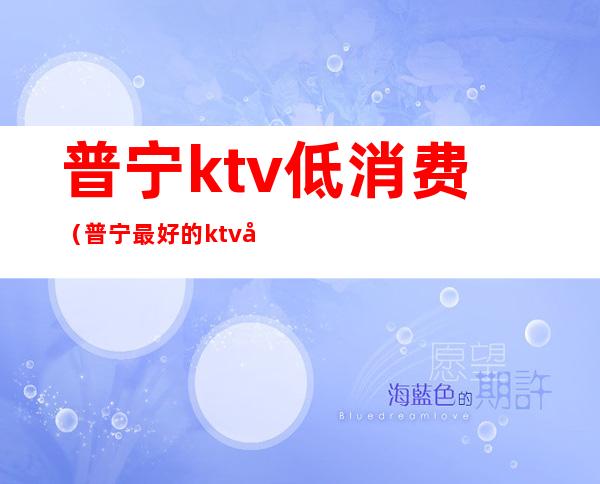 普宁ktv低消费(普宁最好的ktv在哪里)