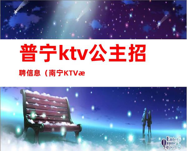 普宁ktv公主招聘信息（南宁KTV招聘公主）