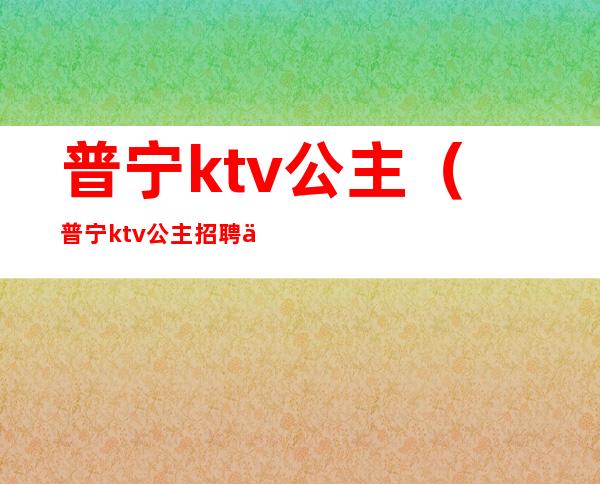 普宁ktv公主(普宁ktv公主招聘信息)
