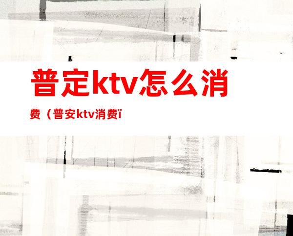 普定ktv怎么消费（普安ktv消费）