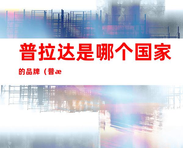 普拉达是哪个国家的品牌(普拉达是哪个国家的品牌?)