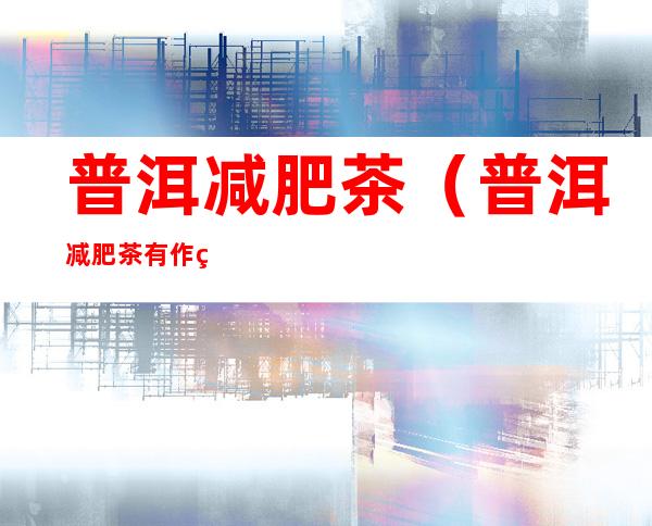 普洱减肥茶(普洱减肥茶有作用吗)