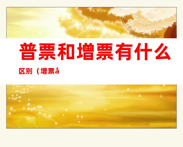 普票和增票有什么区别(增票和普票的区别图片)