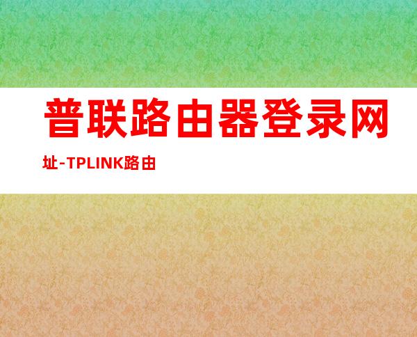 普联路由器登录网址-TP LINK路由器的登陆网址是什么?