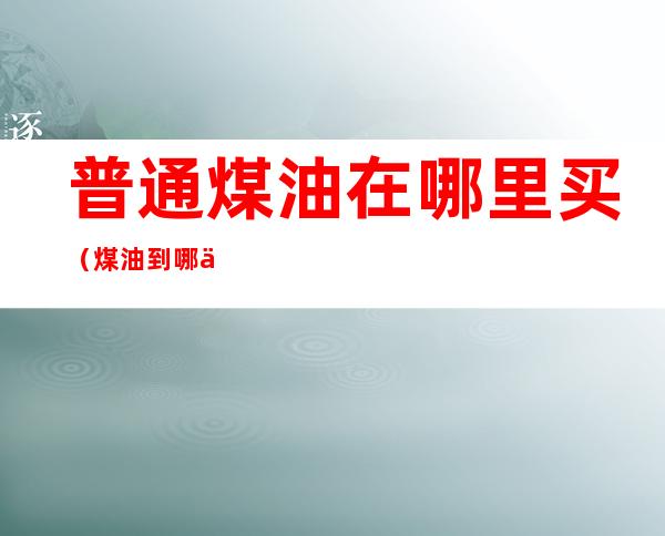 普通煤油在哪里买(煤油到哪买)