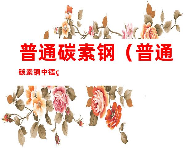 普通碳素钢(普通碳素钢中锰的含量约为多少)