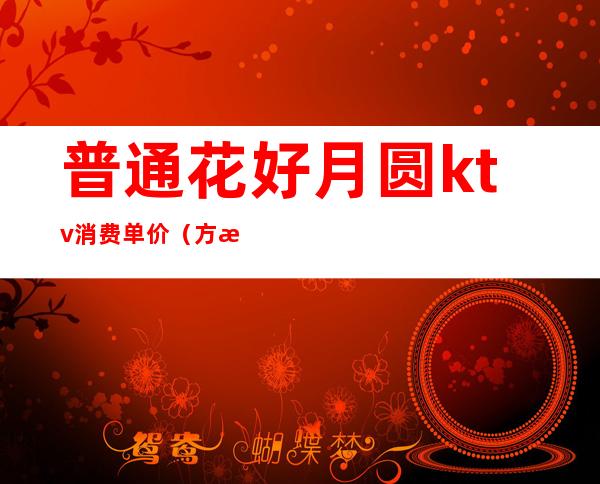 普通花好月圆ktv消费单价(方泰花好月圆KTV)