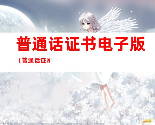 普通话证书电子版（普通话证书电子版下载打印）