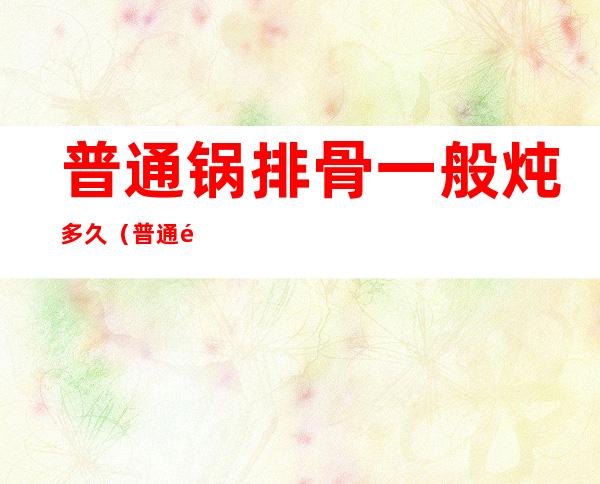 普通锅排骨一般炖多久(普通锅排骨炖多久合适)