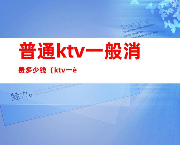 普通ktv一般消费多少钱(ktv一般花费多少钱)