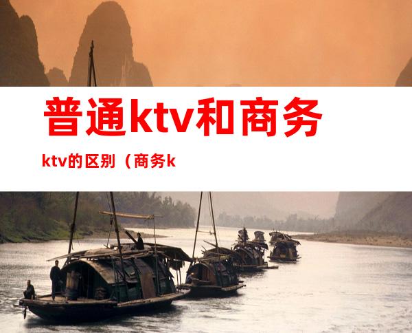普通ktv和商务ktv的区别（商务ktv有什么区别）