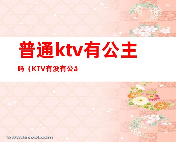 普通ktv有公主吗(KTV有没有公主)