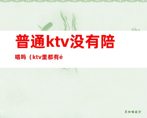 普通ktv没有陪唱吗(ktv里都有陪唱的吗)