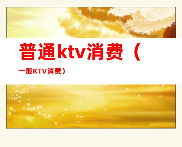 普通ktv消费(一般KTV消费)
