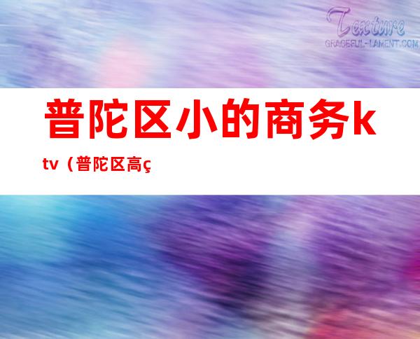 普陀区小的商务ktv(普陀区高端小区)