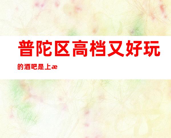 普陀区高档又好玩的酒吧是上海荣笙汇小酒吧