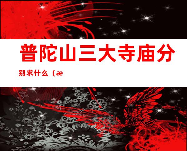 普陀山三大寺庙分别求什么(普陀三大寺庙是什么)
