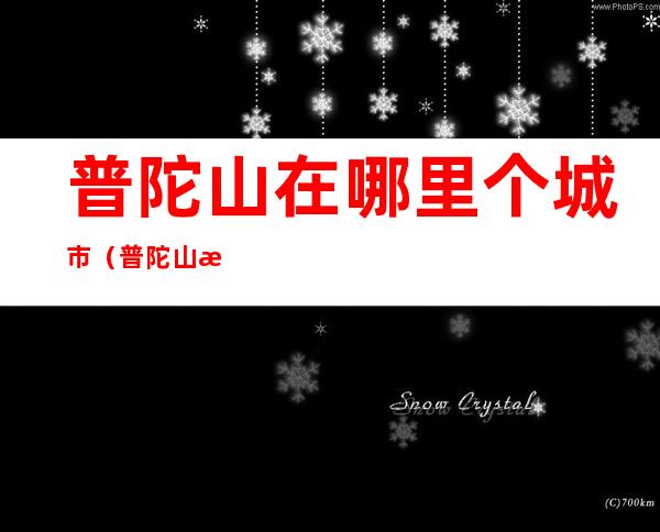 普陀山在哪里个城市（普陀山是在哪个省哪个市）