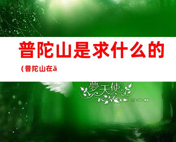 普陀山是求什么的（普陀山在什么地方请回答一下）