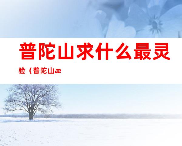 普陀山求什么最灵验(普陀山求什么最灵验女人去普陀山要注意什么)