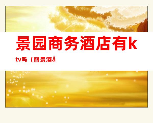 景园商务酒店有ktv吗(丽景酒店ktv)
