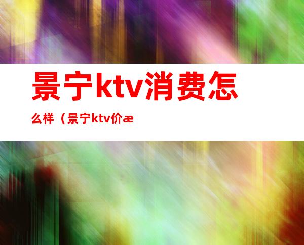 景宁ktv消费怎么样(景宁ktv价格)